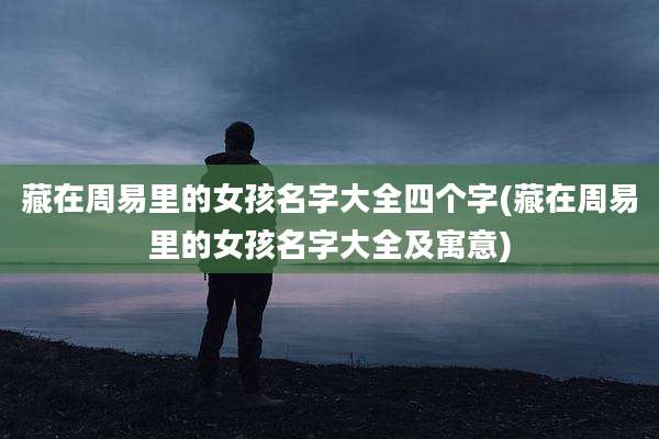 藏在周易里的女孩名字大全四个字(藏在周易里的女孩名字大全及寓意)