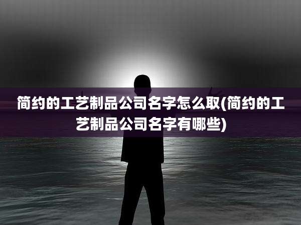 简约的工艺制品公司名字怎么取(简约的工艺制品公司名字有哪些)
