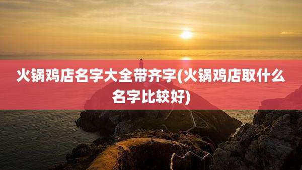 火锅鸡店名字大全带齐字(火锅鸡店取什么名字比较好)