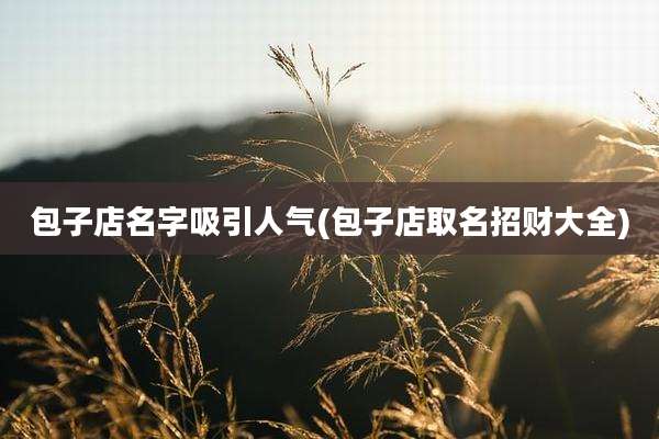 包子店名字吸引人气(包子店取名招财大全)