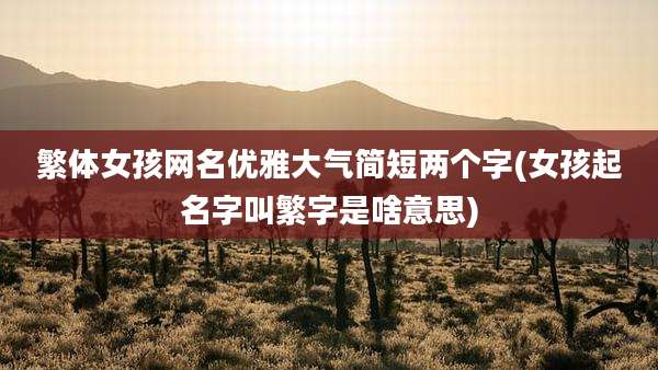 繁体女孩网名优雅大气简短两个字(女孩起名字叫繁字是啥意思)