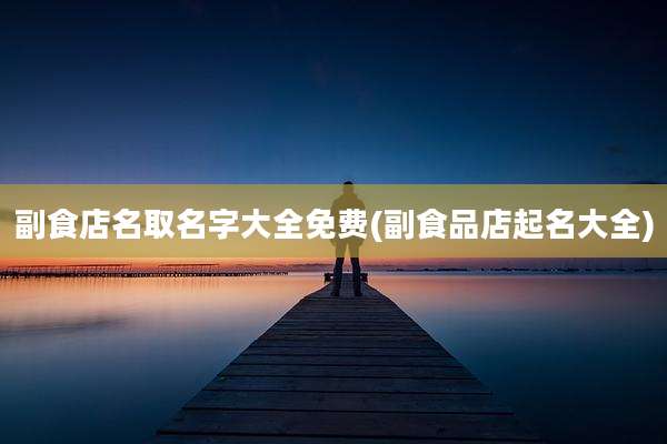 副食店名取名字大全免费(副食品店起名大全)