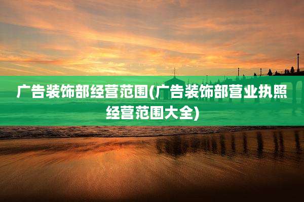 广告装饰部经营范围(广告装饰部营业执照经营范围大全)