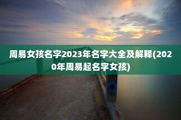 周易女孩名字2023年名字大全及解释(2020年周易起名字女孩)