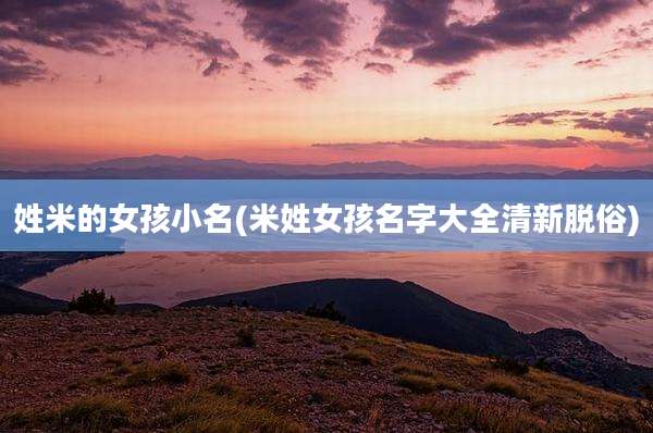 姓米的女孩小名(米姓女孩名字大全清新脱俗)