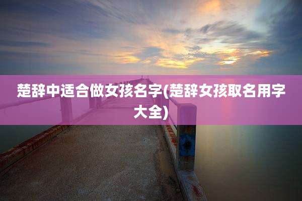 楚辞中适合做女孩名字(楚辞女孩取名用字大全)