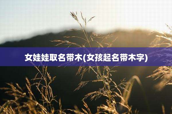 女娃娃取名带木(女孩起名带木字)