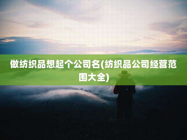 做纺织品想起个公司名(纺织品公司经营范围大全)