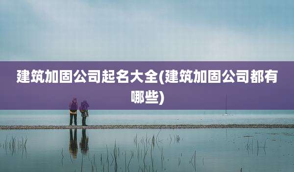 建筑加固公司起名大全(建筑加固公司都有哪些)