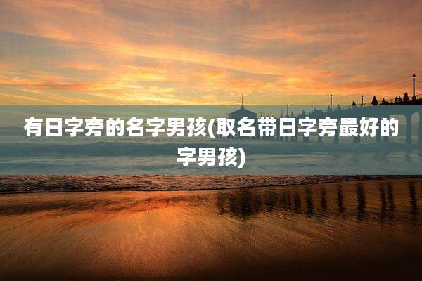 有日字旁的名字男孩(取名带日字旁最好的字男孩)