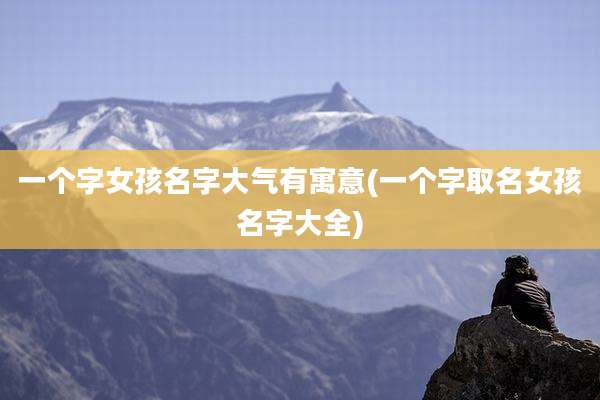一个字女孩名字大气有寓意(一个字取名女孩名字大全)