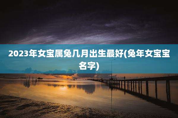 2023年女宝属兔几月出生最好(兔年女宝宝名字)