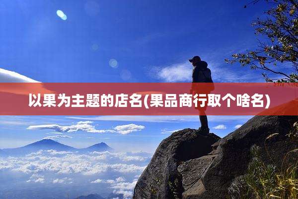 以果为主题的店名(果品商行取个啥名)