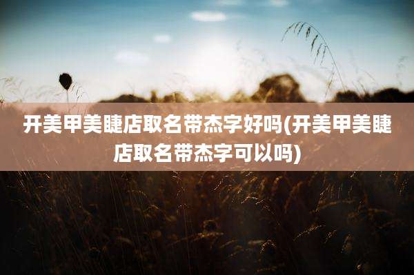 开美甲美睫店取名带杰字好吗(开美甲美睫店取名带杰字可以吗)