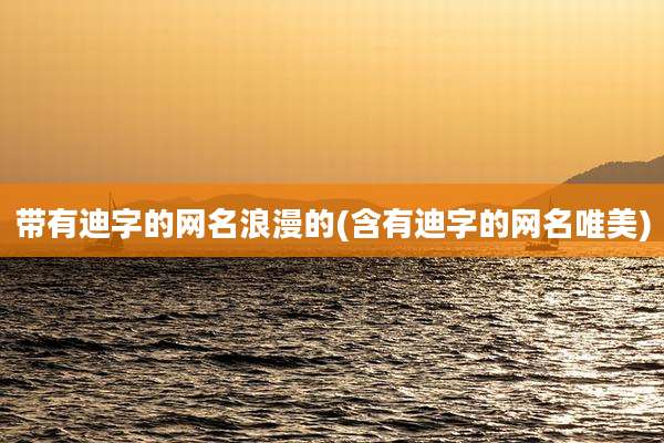 带有迪字的网名浪漫的(含有迪字的网名唯美)