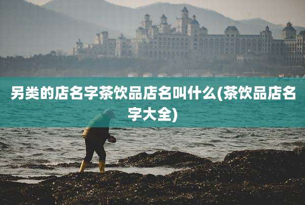 另类的店名字茶饮品店名叫什么(茶饮品店名字大全)