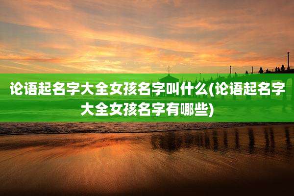 论语起名字大全女孩名字叫什么(论语起名字大全女孩名字有哪些)