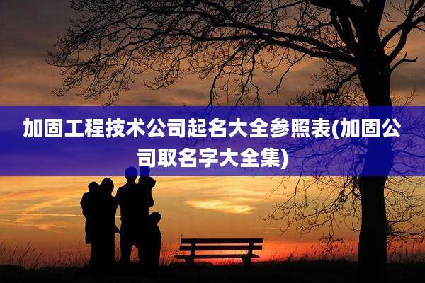 加固工程技术公司起名大全参照表(加固公司取名字大全集)