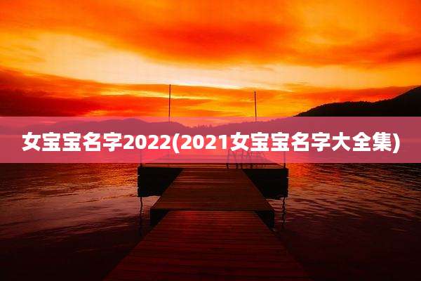 女宝宝名字2022(2021女宝宝名字大全集)