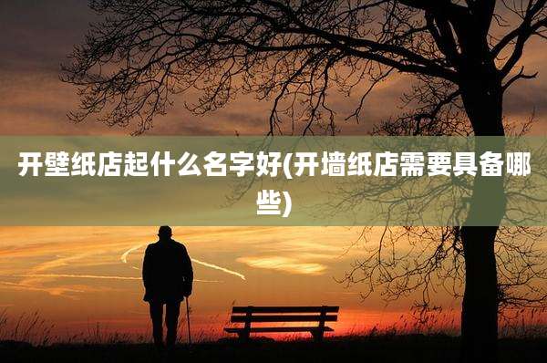 开壁纸店起什么名字好(开墙纸店需要具备哪些)