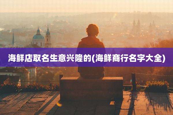 海鲜店取名生意兴隆的(海鲜商行名字大全)