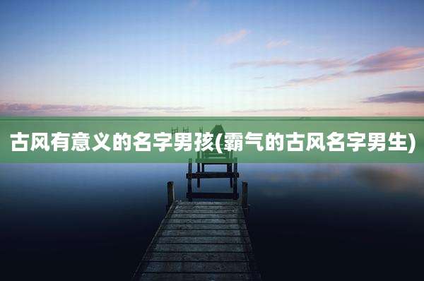 古风有意义的名字男孩(霸气的古风名字男生)