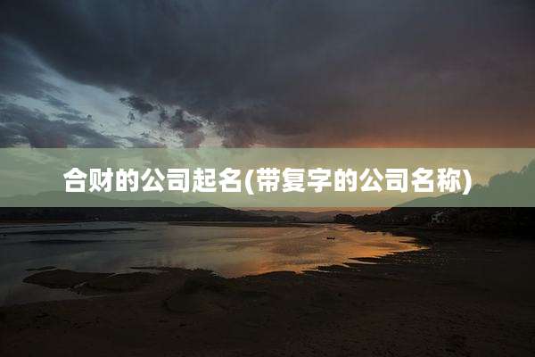 合财的公司起名(带复字的公司名称)