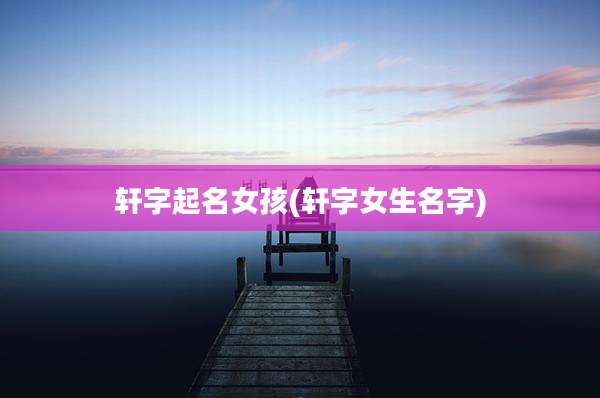 轩字起名女孩(轩字女生名字)