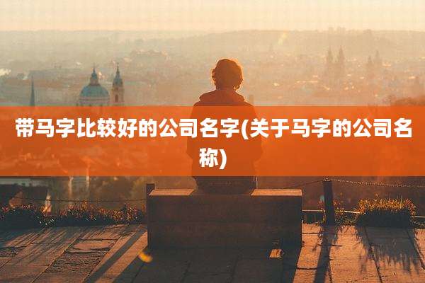 带马字比较好的公司名字(关于马字的公司名称)