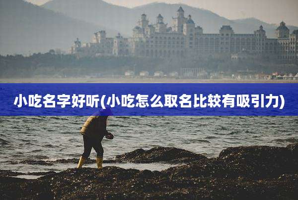 小吃名字好听(小吃怎么取名比较有吸引力)