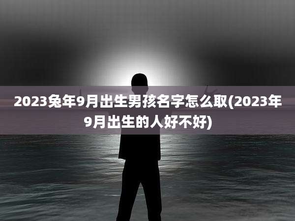 2023兔年9月出生男孩名字怎么取(2023年9月出生的人好不好)