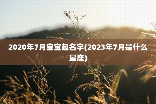 2020年7月宝宝起名字(2023年7月是什么星座)
