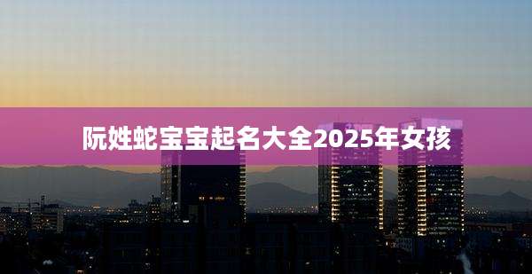 阮姓蛇宝宝起名大全2025年女孩