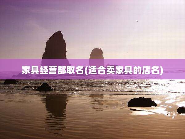 家具经营部取名(适合卖家具的店名)