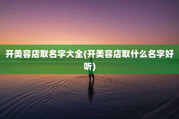 开美容店取名字大全(开美容店取什么名字好听)