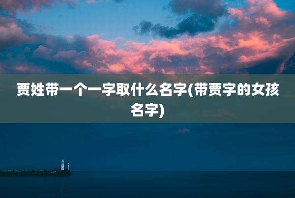 贾姓带一个一字取什么名字(带贾字的女孩名字)