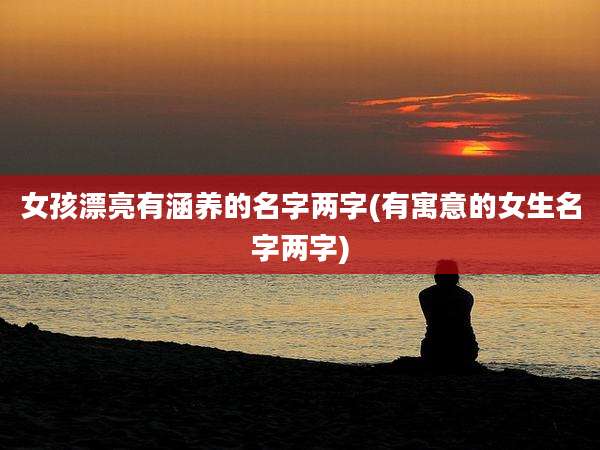 女孩漂亮有涵养的名字两字(有寓意的女生名字两字)