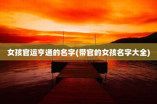女孩官运亨通的名字(带官的女孩名字大全)