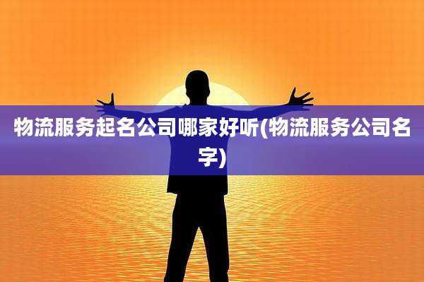 物流服务起名公司哪家好听(物流服务公司名字)