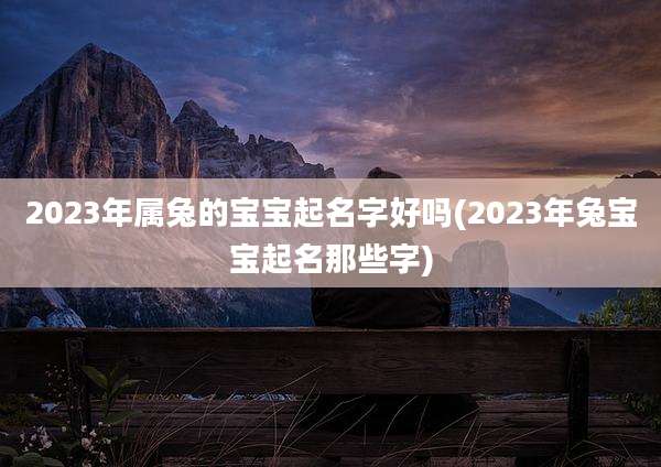 2023年属兔的宝宝起名字好吗(2023年兔宝宝起名那些字)