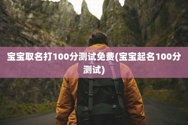 宝宝取名打100分测试免费(宝宝起名100分测试)