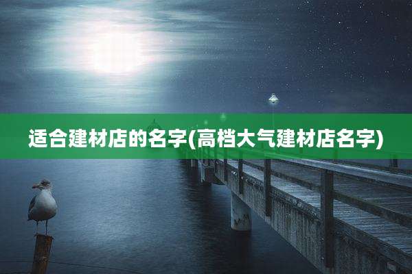 适合建材店的名字(高档大气建材店名字)
