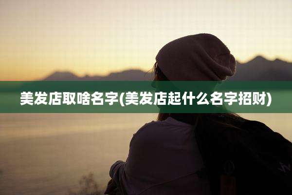 美发店取啥名字(美发店起什么名字招财)
