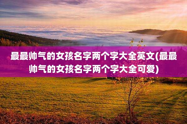 最最帅气的女孩名字两个字大全英文(最最帅气的女孩名字两个字大全可爱)