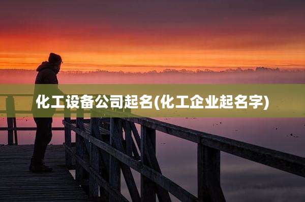 化工设备公司起名(化工企业起名字)