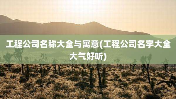 工程公司名称大全与寓意(工程公司名字大全大气好听)