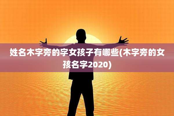 姓名木字旁的字女孩子有哪些(木字旁的女孩名字2020)