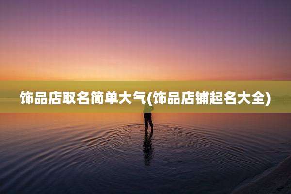 饰品店取名简单大气(饰品店铺起名大全)