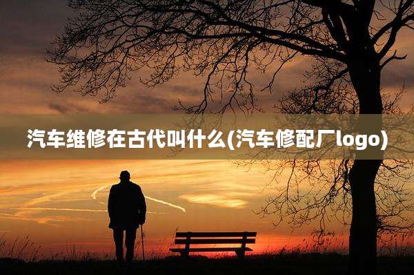 汽车维修在古代叫什么(汽车修配厂logo)