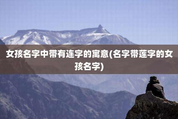 女孩名字中带有连字的寓意(名字带莲字的女孩名字)